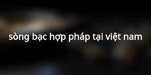 sòng bạc hợp pháp tại việt nam